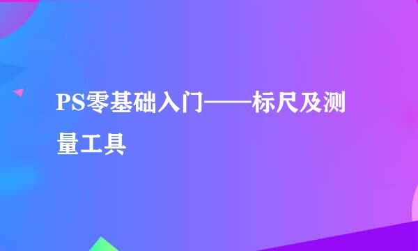 PS零基础入门——标尺及测量工具