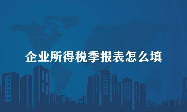 企业所得税季报表怎么填
