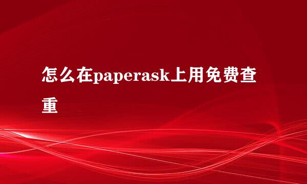 怎么在paperask上用免费查重