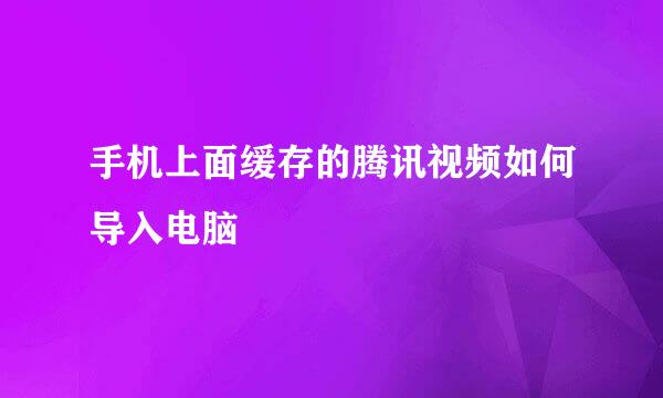 手机上面缓存的腾讯视频如何导入电脑