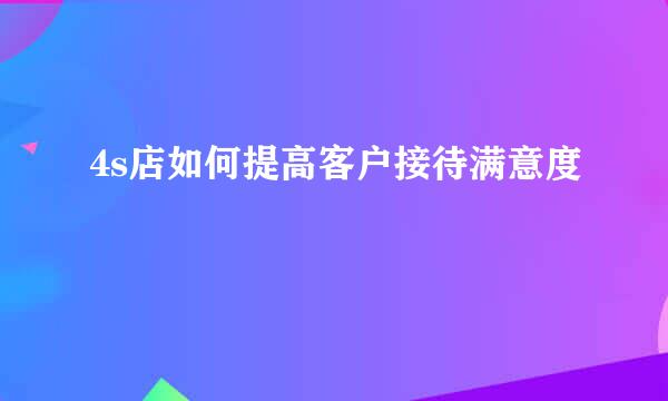 4s店如何提高客户接待满意度