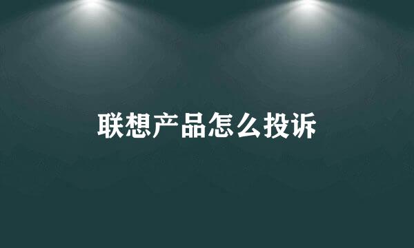 联想产品怎么投诉