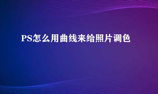 PS怎么用曲线来给照片调色