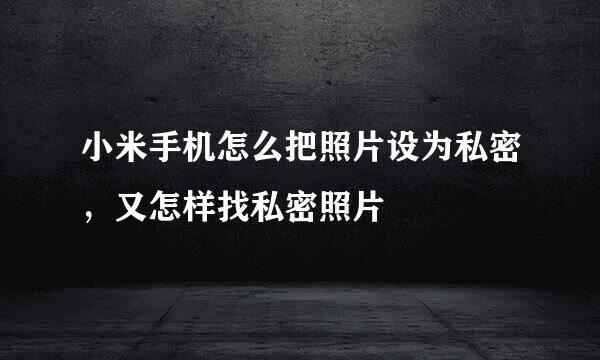 小米手机怎么把照片设为私密，又怎样找私密照片