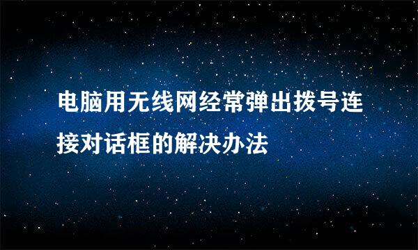 电脑用无线网经常弹出拨号连接对话框的解决办法