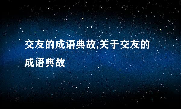 交友的成语典故,关于交友的成语典故