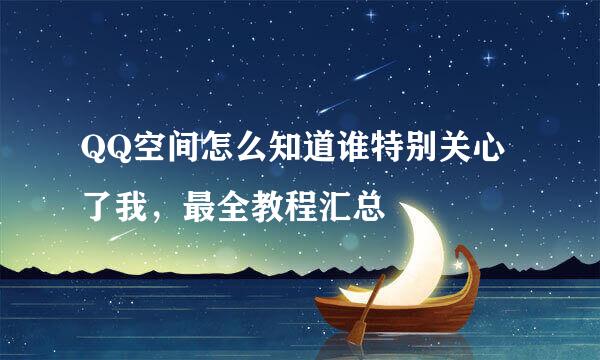 QQ空间怎么知道谁特别关心了我，最全教程汇总