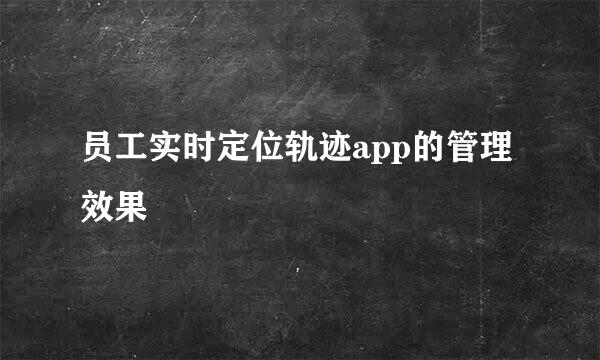 员工实时定位轨迹app的管理效果