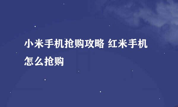 小米手机抢购攻略 红米手机怎么抢购