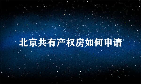 北京共有产权房如何申请