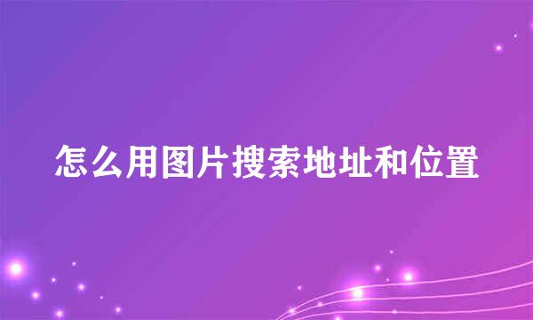 怎么用图片搜索地址和位置