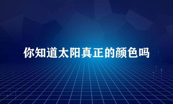 你知道太阳真正的颜色吗