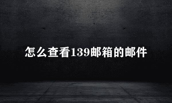 怎么查看139邮箱的邮件