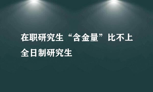 在职研究生“含金量”比不上全日制研究生