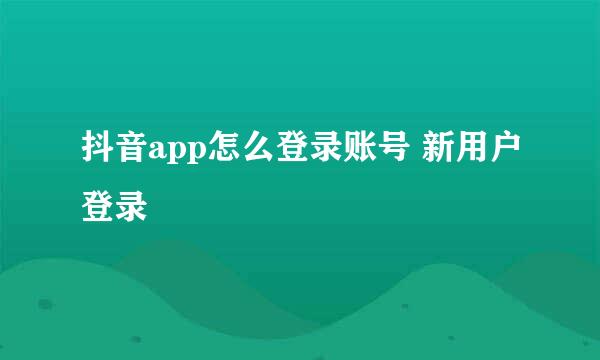 抖音app怎么登录账号 新用户登录