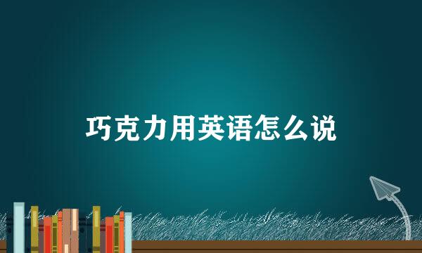 巧克力用英语怎么说