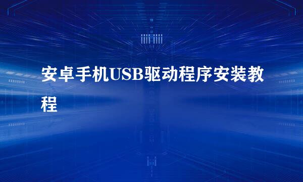 安卓手机USB驱动程序安装教程