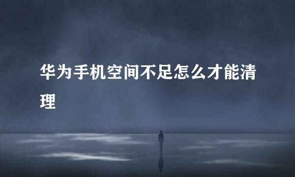 华为手机空间不足怎么才能清理
