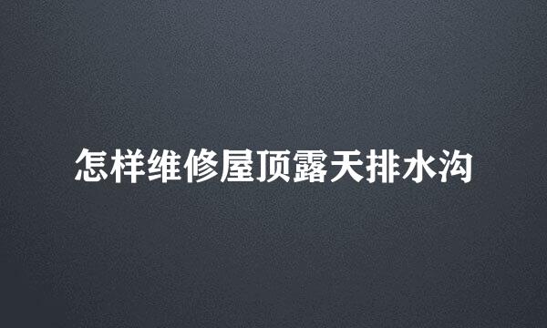 怎样维修屋顶露天排水沟
