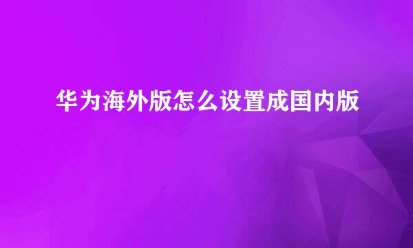 华为海外版怎么设置成国内版