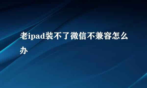 老ipad装不了微信不兼容怎么办