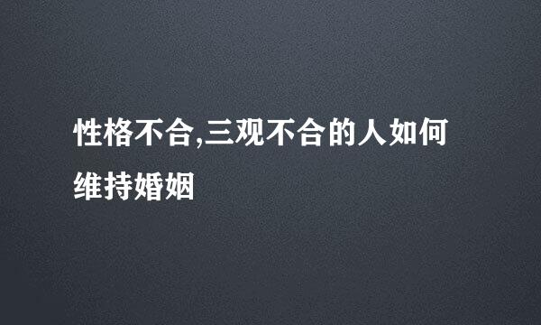 性格不合,三观不合的人如何维持婚姻