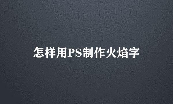 怎样用PS制作火焰字