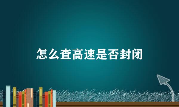 怎么查高速是否封闭