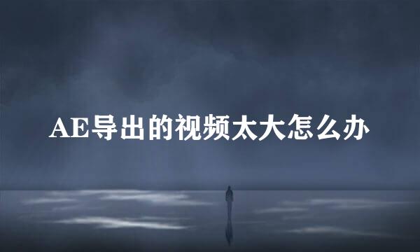 AE导出的视频太大怎么办