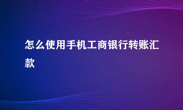 怎么使用手机工商银行转账汇款