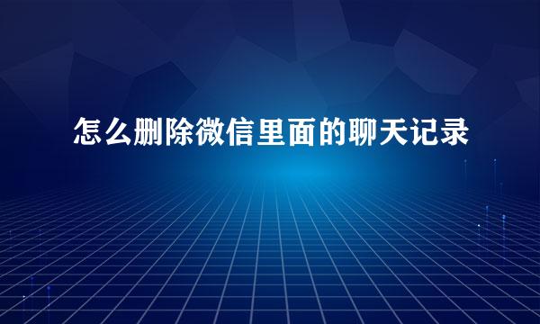 怎么删除微信里面的聊天记录