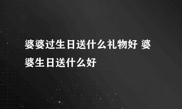 婆婆过生日送什么礼物好 婆婆生日送什么好