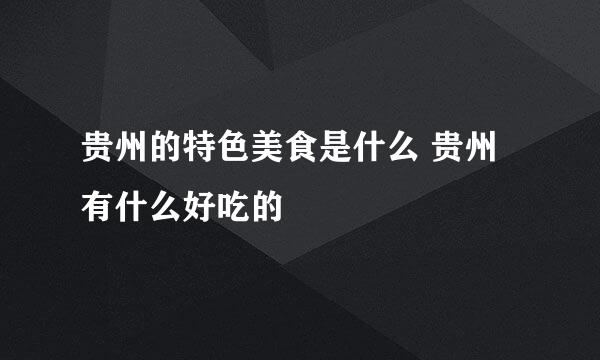 贵州的特色美食是什么 贵州有什么好吃的