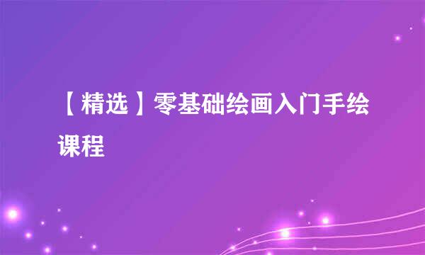【精选】零基础绘画入门手绘课程