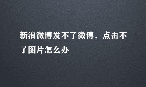 新浪微博发不了微博，点击不了图片怎么办