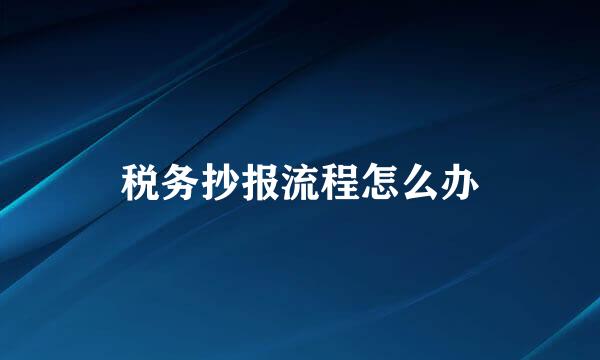 税务抄报流程怎么办