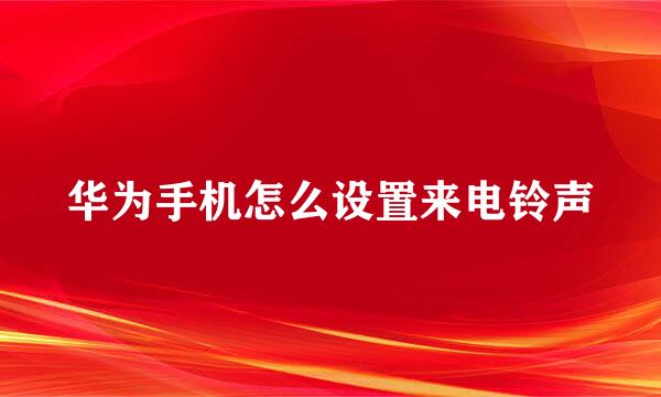 华为手机怎么设置来电铃声