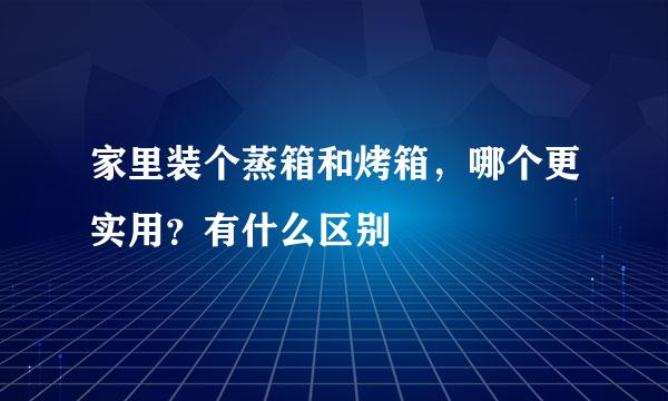 家里装个蒸箱和烤箱，哪个更实用？有什么区别