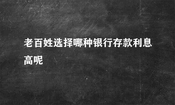 老百姓选择哪种银行存款利息高呢