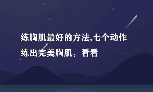 练胸肌最好的方法,七个动作练出完美胸肌，看看