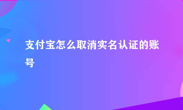 支付宝怎么取消实名认证的账号