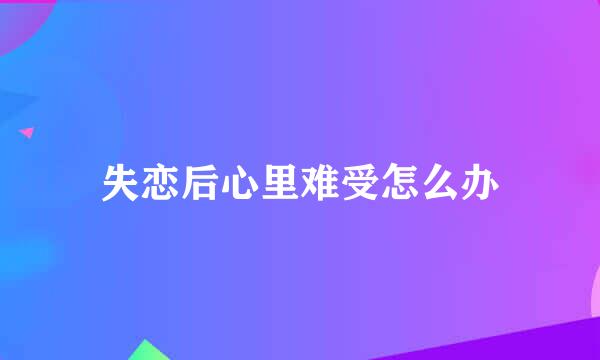 失恋后心里难受怎么办