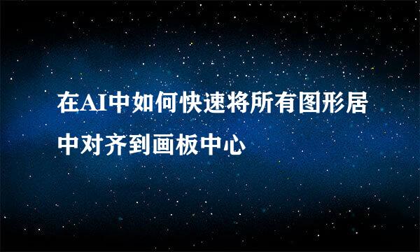 在AI中如何快速将所有图形居中对齐到画板中心