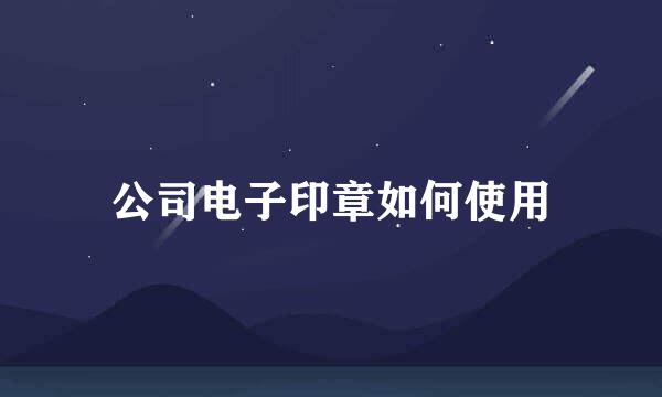 公司电子印章如何使用