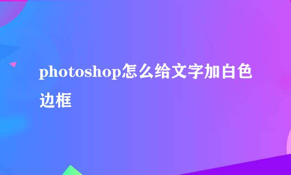 photoshop怎么给文字加白色边框