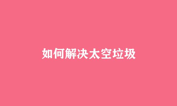 如何解决太空垃圾