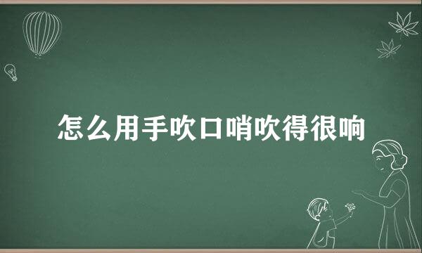 怎么用手吹口哨吹得很响