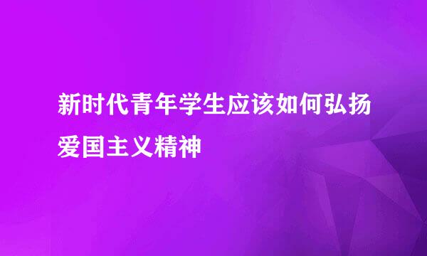 新时代青年学生应该如何弘扬爱国主义精神