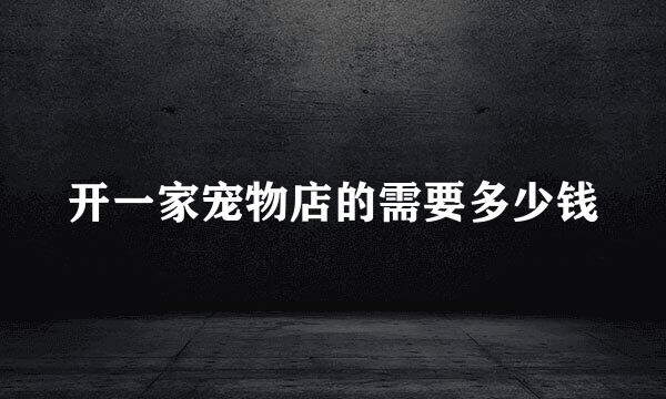 开一家宠物店的需要多少钱