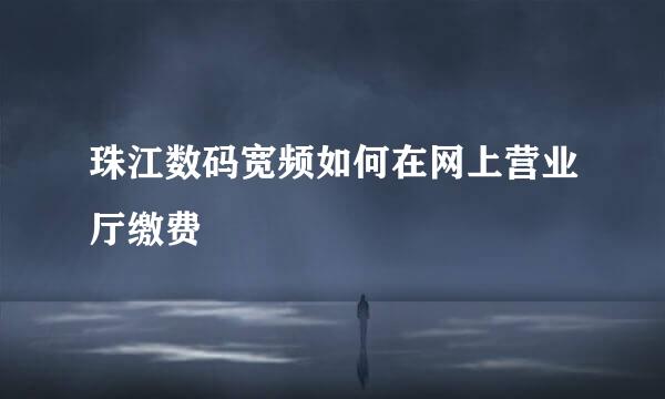珠江数码宽频如何在网上营业厅缴费